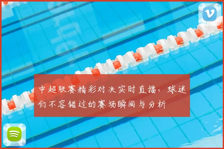 中超联赛精彩对决实时直播,球迷们不容错过的赛场瞬间与分析