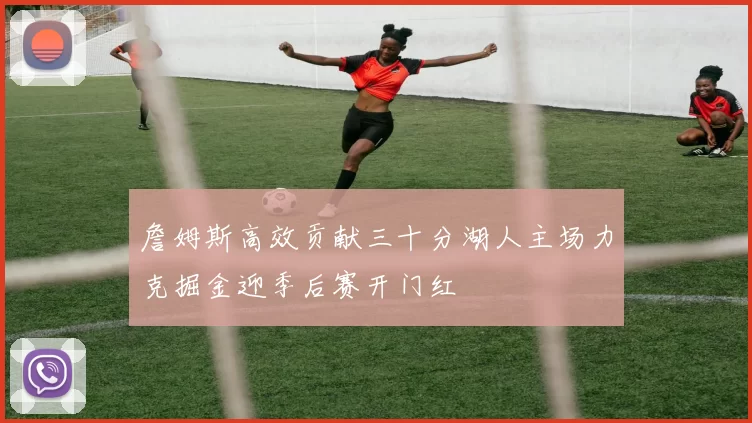 詹姆斯高效贡献三十分湖人主场力克掘金迎季后赛开门红