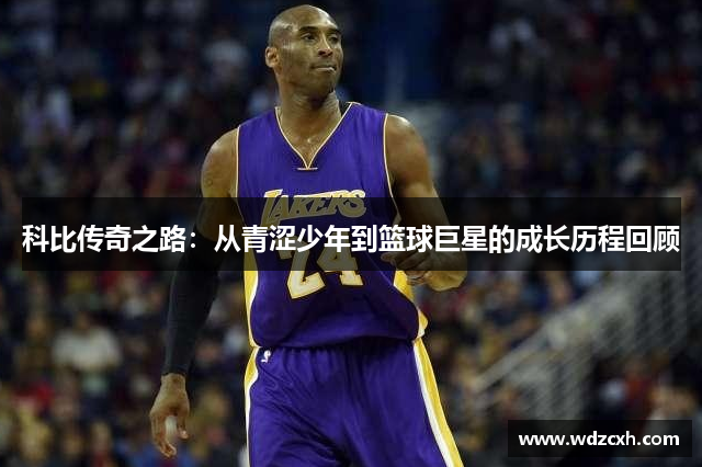 科比传奇之路：从青涩少年到篮球巨星的成长历程回顾
