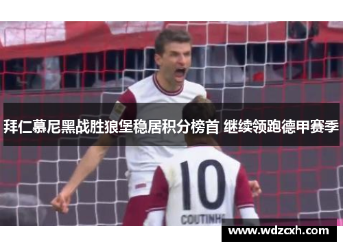 拜仁慕尼黑战胜狼堡稳居积分榜首 继续领跑德甲赛季