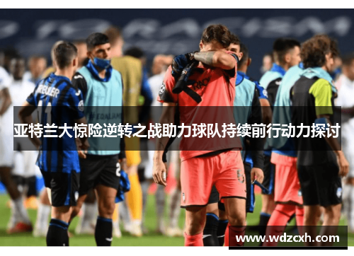 亚特兰大惊险逆转之战助力球队持续前行动力探讨