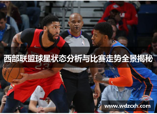 西部联盟球星状态分析与比赛走势全景揭秘