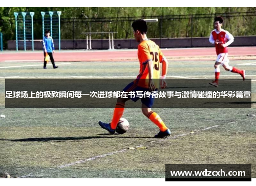 足球场上的极致瞬间每一次进球都在书写传奇故事与激情碰撞的华彩篇章
