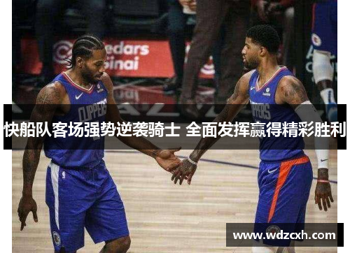 快船队客场强势逆袭骑士 全面发挥赢得精彩胜利