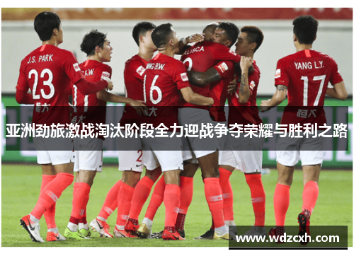 亚洲劲旅激战淘汰阶段全力迎战争夺荣耀与胜利之路