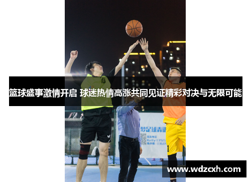 篮球盛事激情开启 球迷热情高涨共同见证精彩对决与无限可能