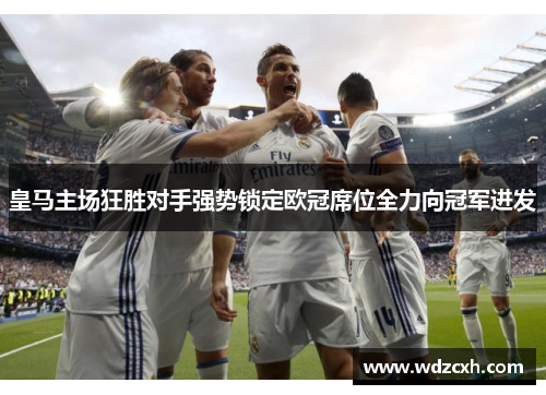 皇马主场狂胜对手强势锁定欧冠席位全力向冠军进发