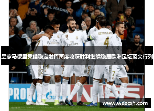 皇家马德里凭借稳定发挥再度收获胜利继续稳居欧洲足坛顶尖行列