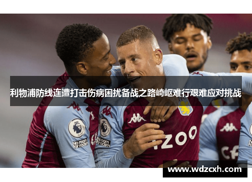 利物浦防线连遭打击伤病困扰备战之路崎岖难行艰难应对挑战