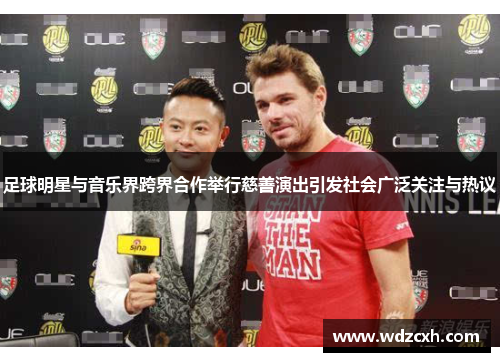 足球明星与音乐界跨界合作举行慈善演出引发社会广泛关注与热议