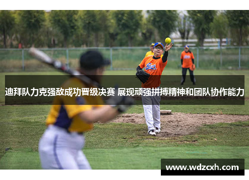 迪拜队力克强敌成功晋级决赛 展现顽强拼搏精神和团队协作能力